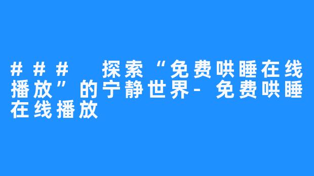 ### 探索“免费哄睡在线播放”的宁静世界-免费哄睡在线播放