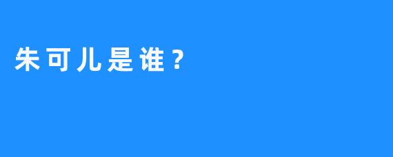 朱可儿是谁？