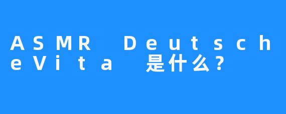 ASMR DeutscheVita 是什么？