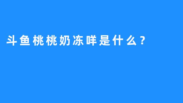 斗鱼桃桃奶冻咩是什么？