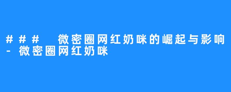 ### 微密圈网红奶咪的崛起与影响-微密圈网红奶咪