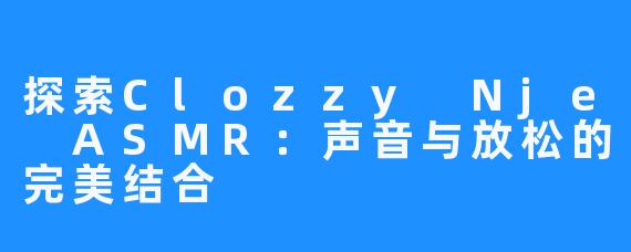探索Clozzy Nje ASMR:声音与放松的完美结合