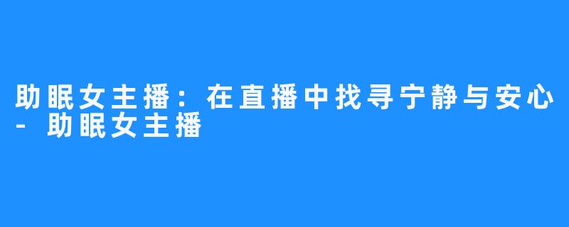 助眠女主播:在直播中找寻宁静与安心-助眠女主播