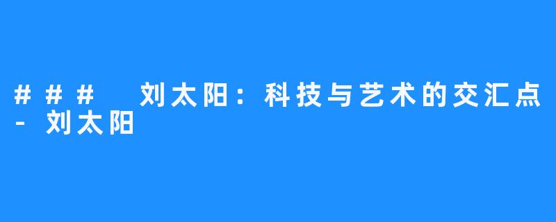 ### 刘太阳：科技与艺术的交汇点-刘太阳