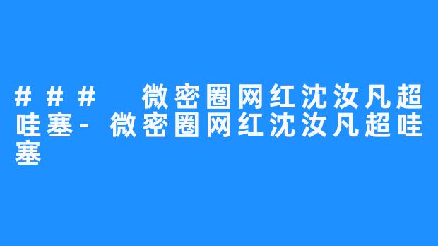 ### 微密圈网红沈汝凡超哇塞-微密圈网红沈汝凡超哇塞