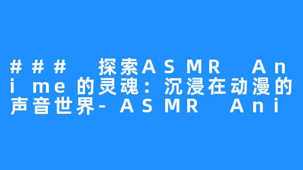 ### 探索ASMR Anime的灵魂:沉浸在动漫的声音世界-ASMR Anime