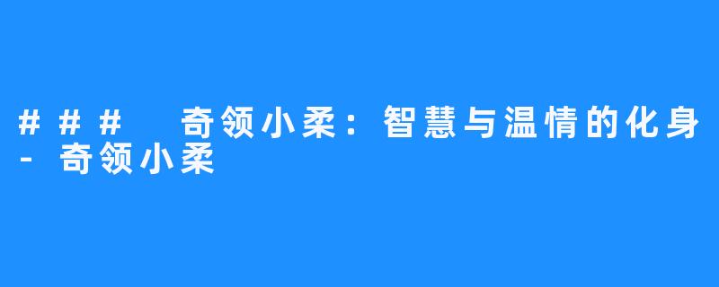 ### 奇领小柔：智慧与温情的化身-奇领小柔