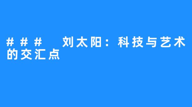 ### 刘太阳：科技与艺术的交汇点