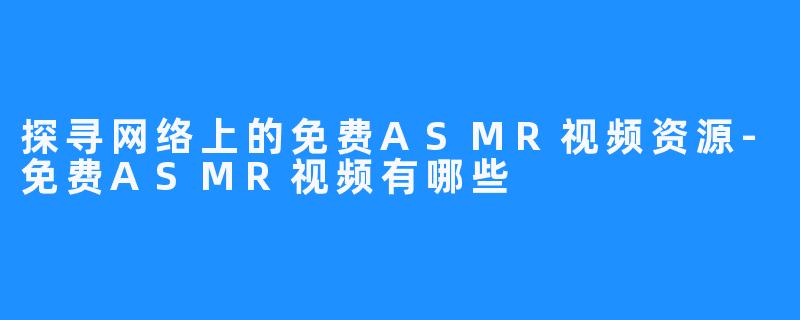 探寻网络上的免费ASMR视频资源-免费ASMR视频有哪些