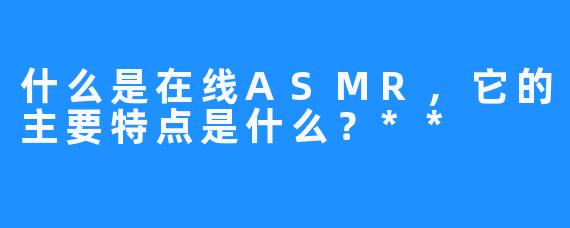 什么是在线ASMR，它的主要特点是什么？**