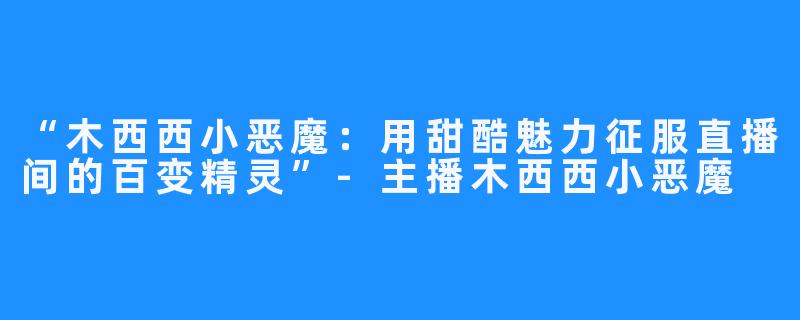 “木西西小恶魔:用甜酷魅力征服直播间的百变精灵”-主播木西西小恶魔