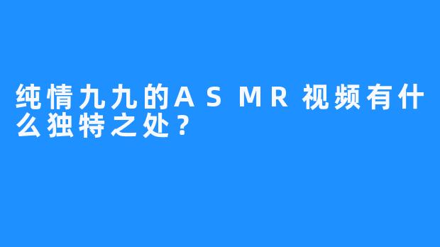 纯情九九的ASMR视频有什么独特之处？