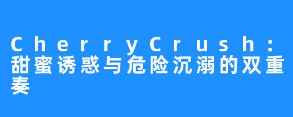 CherryCrush:甜蜜诱惑与危险沉溺的双重奏