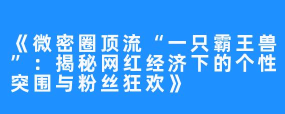 《微密圈顶流“一只霸王兽”：揭秘网红经济下的个性突围与粉丝狂欢》