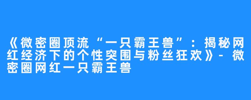 《微密圈顶流“一只霸王兽”:揭秘网红经济下的个性突围与粉丝狂欢》-微密圈网红一只霸王兽