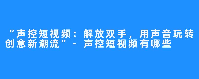 “声控短视频:解放双手,用声音玩转创意新潮流”-声控短视频有哪些
