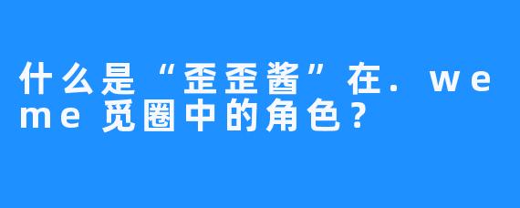 什么是“歪歪酱”在.weme觅圈中的角色?
