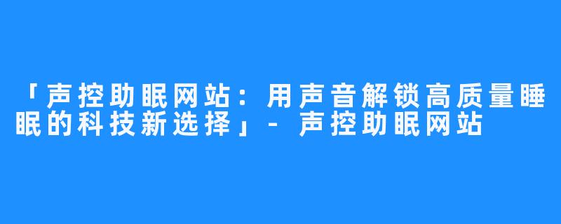 「声控助眠网站:用声音解锁高质量睡眠的科技新选择」-声控助眠网站