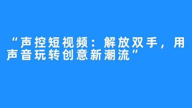 “声控短视频:解放双手,用声音玩转创意新潮流”