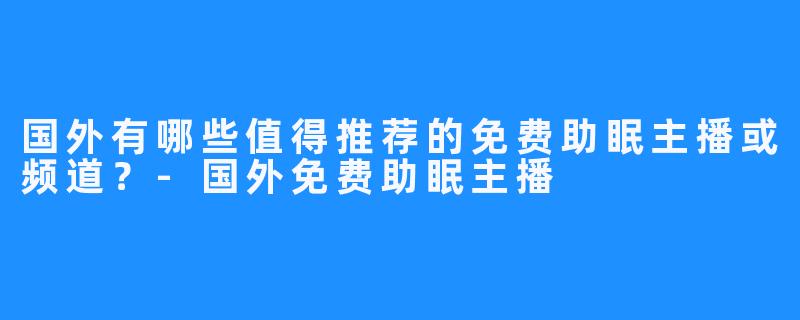 国外有哪些值得推荐的免费助眠主播或频道?-国外免费助眠主播
