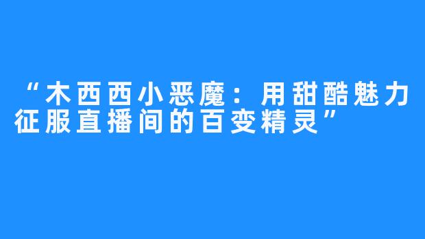 “木西西小恶魔:用甜酷魅力征服直播间的百变精灵”