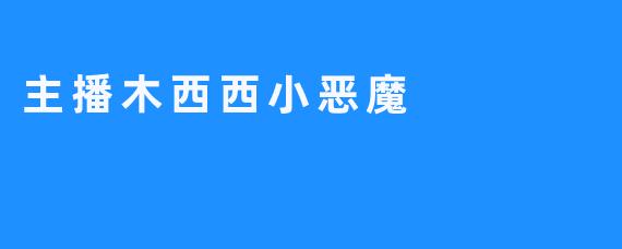 “木西西小恶魔：用甜酷魅力征服直播间的百变精灵”