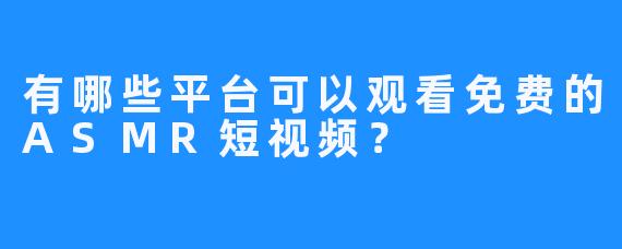有哪些平台可以观看免费的ASMR短视频？