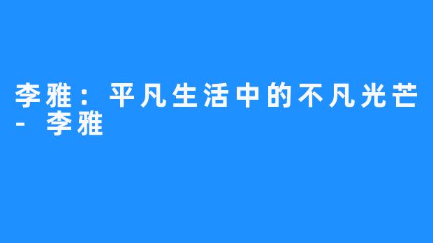 李雅:平凡生活中的不凡光芒-李雅