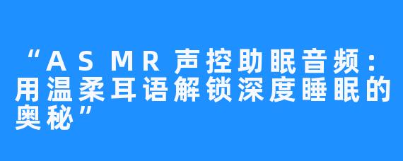 “ASMR声控助眠音频：用温柔耳语解锁深度睡眠的奥秘”