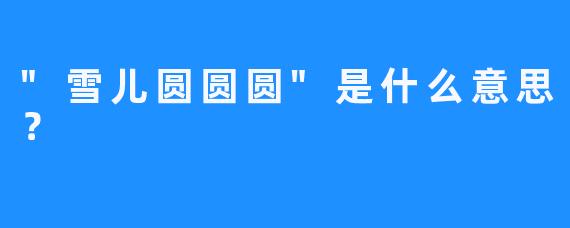 “雪儿圆圆圆”是什么意思？