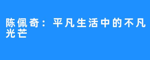 陈佩奇:平凡生活中的不凡光芒