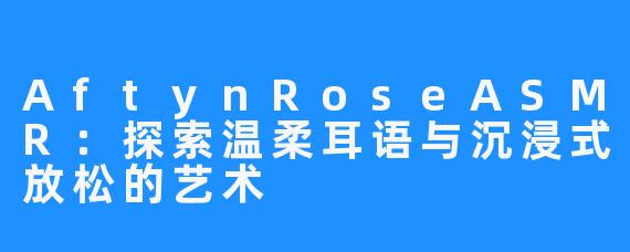 AftynRoseASMR:探索温柔耳语与沉浸式放松的艺术