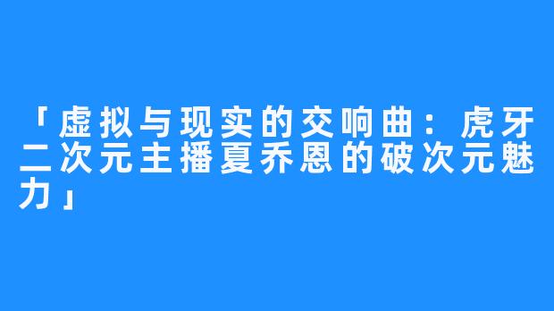 「虚拟与现实的交响曲：虎牙二次元主播夏乔恩的破次元魅力」