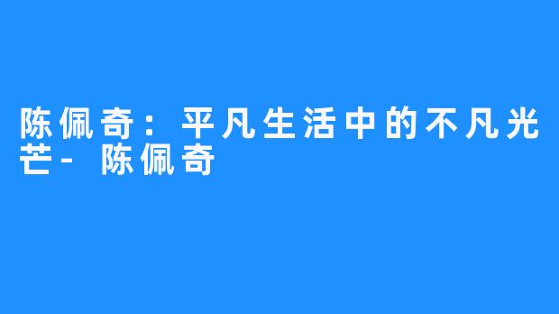 陈佩奇:平凡生活中的不凡光芒-陈佩奇