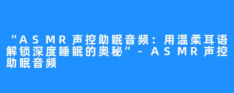 “ASMR声控助眠音频:用温柔耳语解锁深度睡眠的奥秘”-ASMR声控助眠音频