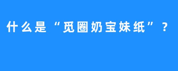 什么是“觅圈奶宝妹纸”？