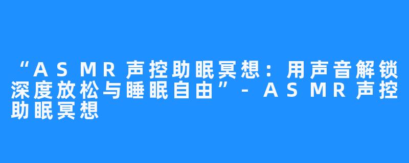 “ASMR声控助眠冥想:用声音解锁深度放松与睡眠自由”-ASMR声控助眠冥想
