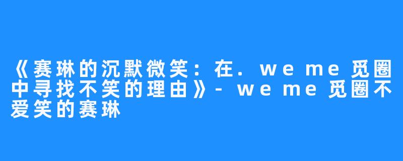 《赛琳的沉默微笑:在.weme觅圈中寻找不笑的理由》-weme觅圈不爱笑的赛琳