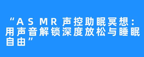 “ASMR声控助眠冥想:用声音解锁深度放松与睡眠自由”