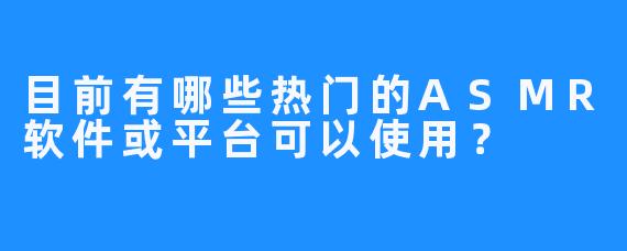 目前有哪些热门的ASMR软件或平台可以使用?