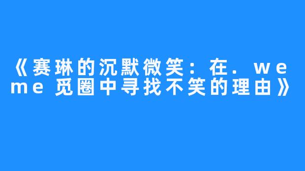 《赛琳的沉默微笑:在.weme觅圈中寻找不笑的理由》
