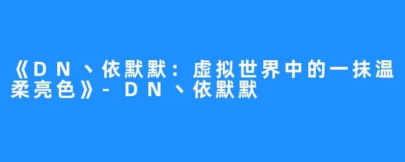 《DN丶依默默:虚拟世界中的一抹温柔亮色》-DN丶依默默