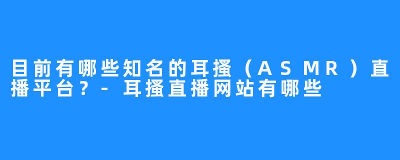 目前有哪些知名的耳搔(ASMR)直播平台?-耳搔直播网站有哪些