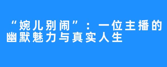“婉儿别闹”:一位主播的幽默魅力与真实人生