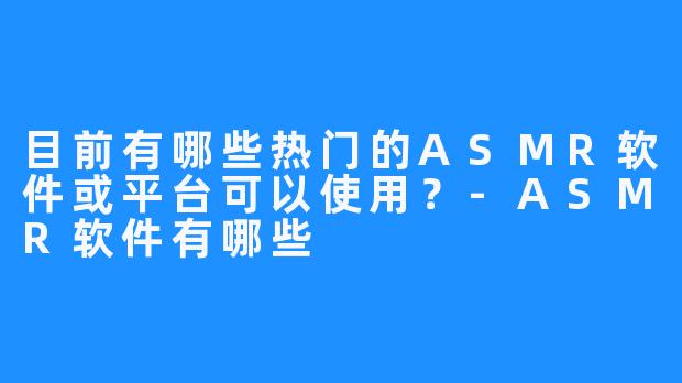 目前有哪些热门的ASMR软件或平台可以使用?-ASMR软件有哪些