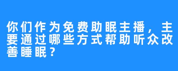 你们作为免费助眠主播，主要通过哪些方式帮助听众改善睡眠？