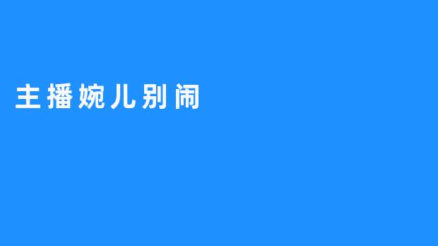 “婉儿别闹”：一位主播的幽默魅力与真实人生