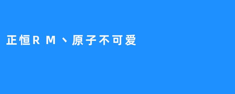 《正恒RM丶原子不可爱：虚拟舞台上的独特光芒》