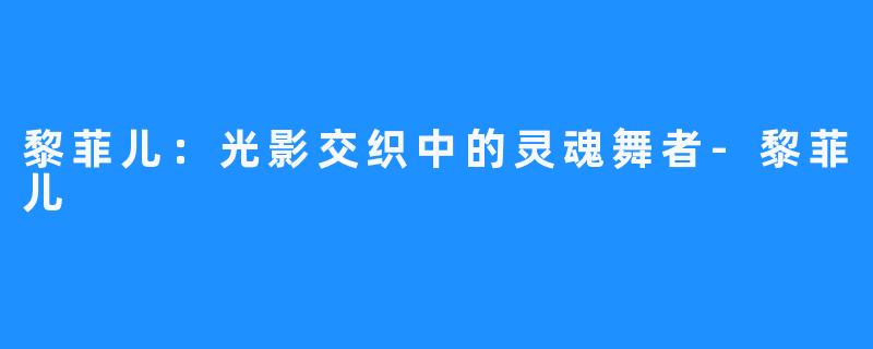 黎菲儿:光影交织中的灵魂舞者-黎菲儿