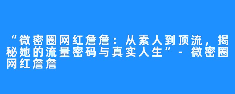“微密圈网红詹詹:从素人到顶流,揭秘她的流量密码与真实人生”-微密圈网红詹詹